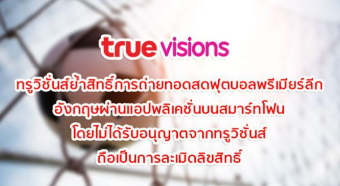 ทรูวิชั่นส์ย้ำสิทธิ์การถ่ายทอดสดฟุตบอลพรีเมียร์ลีกอังกฤษผ่านแอปพลิเคชั่นบนสมาร์ทโฟน โดยไม่ได้รับอนุญาตจากทรูวิชั่นส์ ถือเป็นการละเมิดลิขสิทธิ์